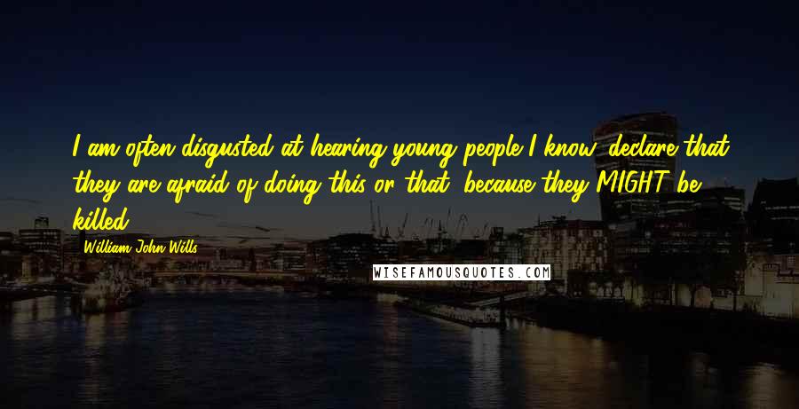 William John Wills Quotes: I am often disgusted at hearing young people I know, declare that they are afraid of doing this or that, because they MIGHT be killed.