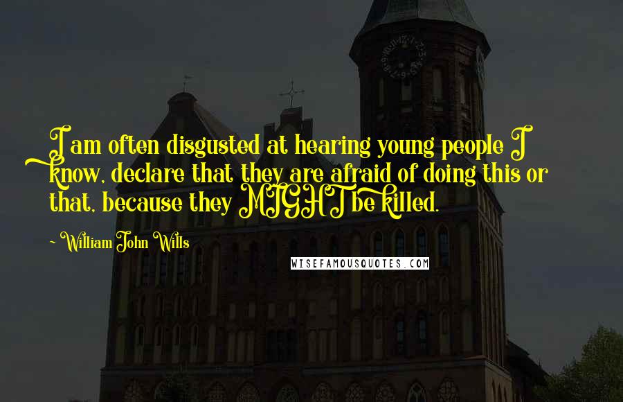 William John Wills Quotes: I am often disgusted at hearing young people I know, declare that they are afraid of doing this or that, because they MIGHT be killed.