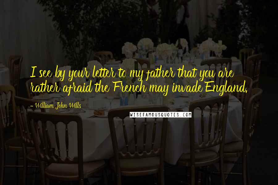 William John Wills Quotes: I see by your letter to my father that you are rather afraid the French may invade England.