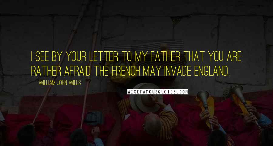 William John Wills Quotes: I see by your letter to my father that you are rather afraid the French may invade England.