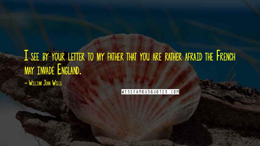 William John Wills Quotes: I see by your letter to my father that you are rather afraid the French may invade England.
