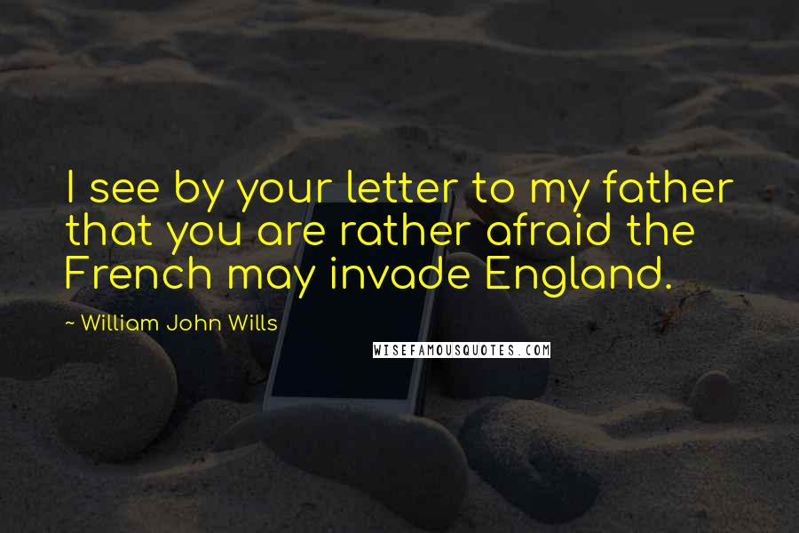 William John Wills Quotes: I see by your letter to my father that you are rather afraid the French may invade England.