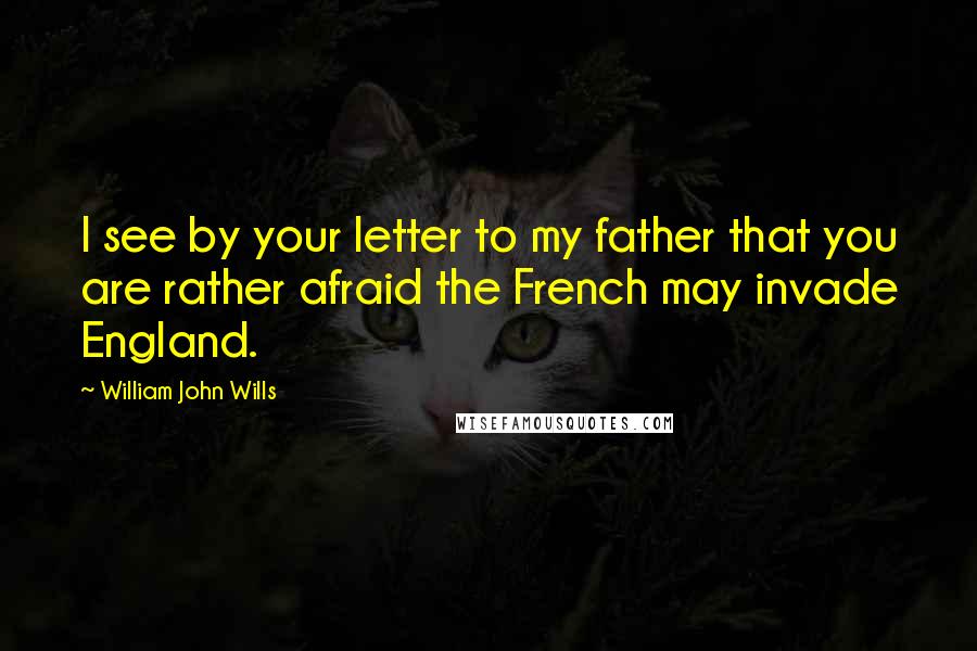 William John Wills Quotes: I see by your letter to my father that you are rather afraid the French may invade England.