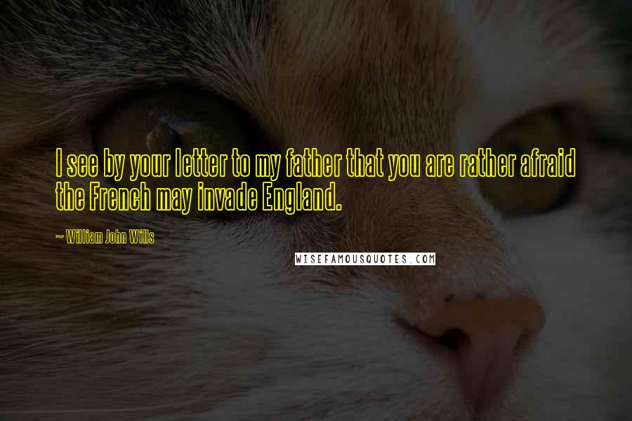 William John Wills Quotes: I see by your letter to my father that you are rather afraid the French may invade England.