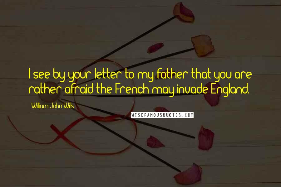 William John Wills Quotes: I see by your letter to my father that you are rather afraid the French may invade England.