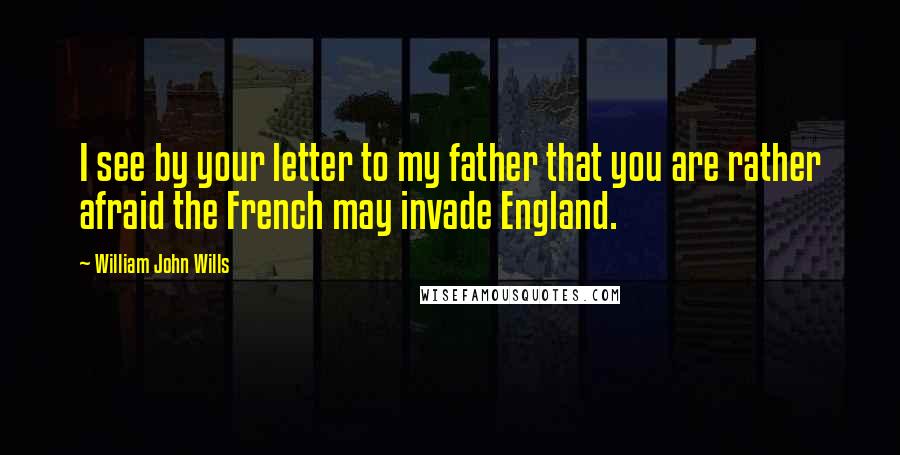 William John Wills Quotes: I see by your letter to my father that you are rather afraid the French may invade England.