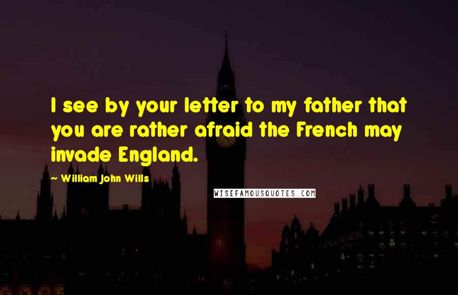 William John Wills Quotes: I see by your letter to my father that you are rather afraid the French may invade England.