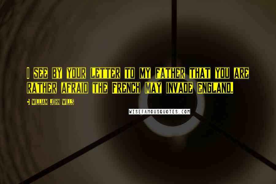 William John Wills Quotes: I see by your letter to my father that you are rather afraid the French may invade England.