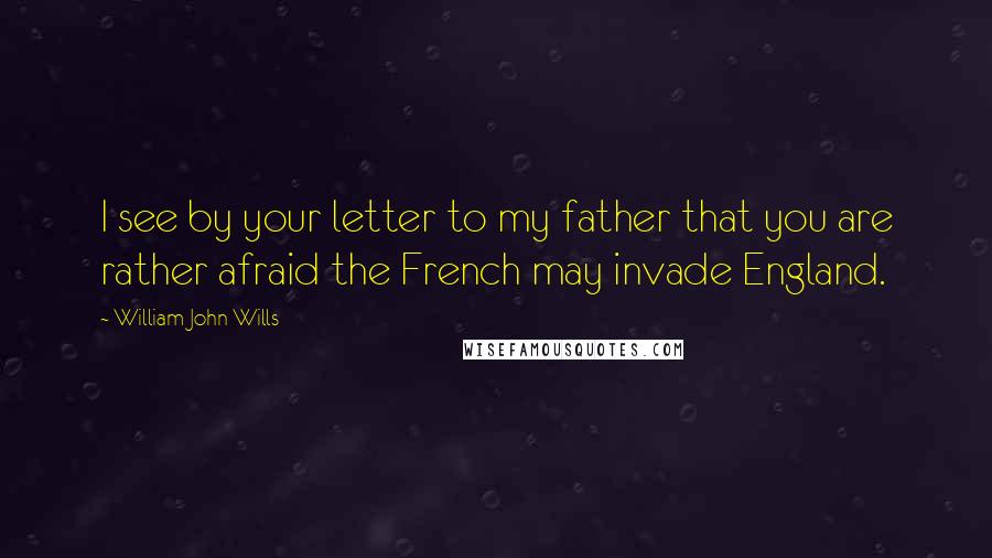 William John Wills Quotes: I see by your letter to my father that you are rather afraid the French may invade England.