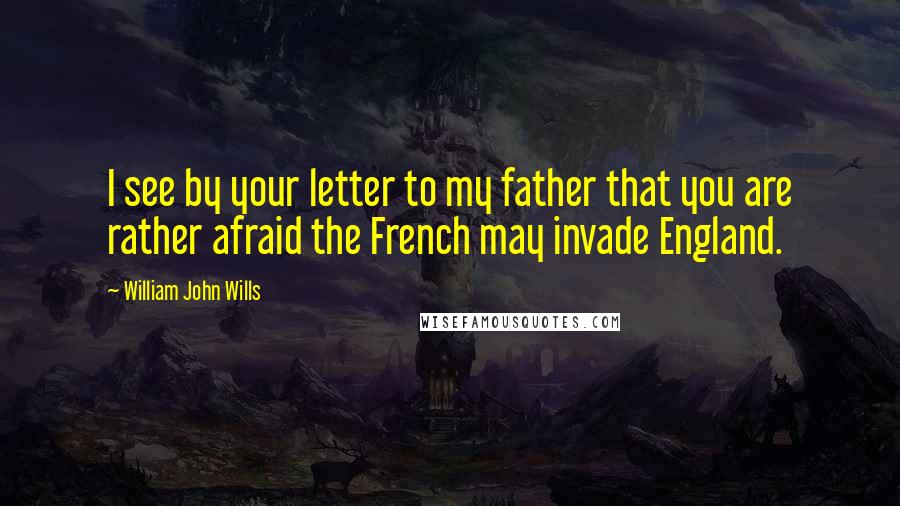 William John Wills Quotes: I see by your letter to my father that you are rather afraid the French may invade England.