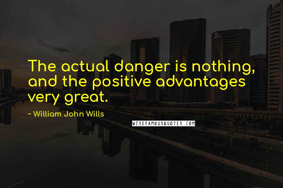William John Wills Quotes: The actual danger is nothing, and the positive advantages very great.
