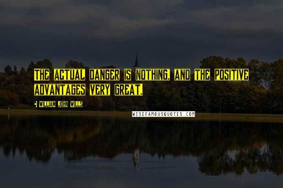 William John Wills Quotes: The actual danger is nothing, and the positive advantages very great.