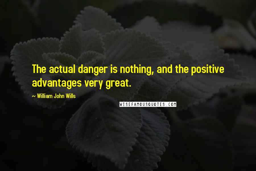 William John Wills Quotes: The actual danger is nothing, and the positive advantages very great.