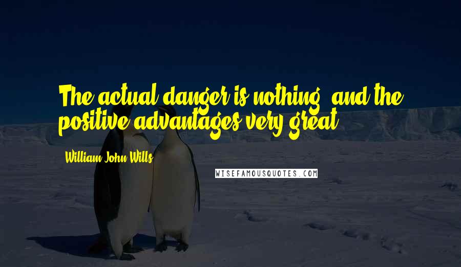 William John Wills Quotes: The actual danger is nothing, and the positive advantages very great.