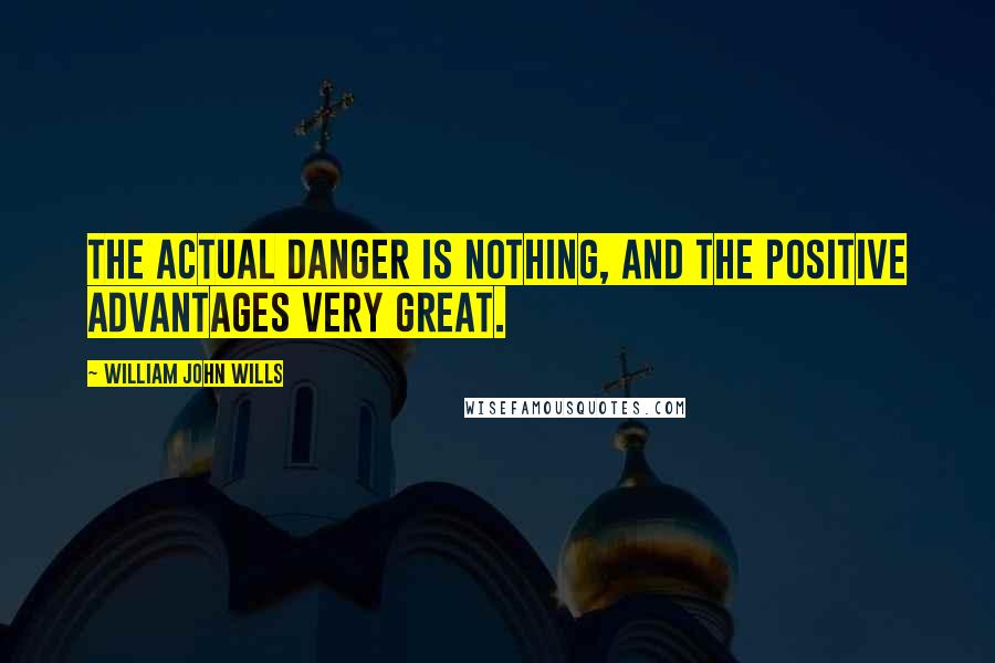 William John Wills Quotes: The actual danger is nothing, and the positive advantages very great.