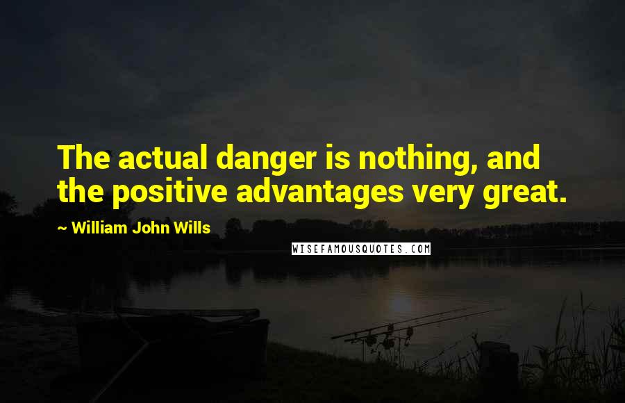 William John Wills Quotes: The actual danger is nothing, and the positive advantages very great.