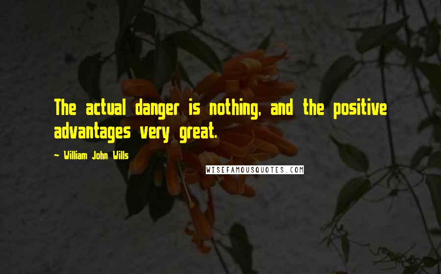 William John Wills Quotes: The actual danger is nothing, and the positive advantages very great.