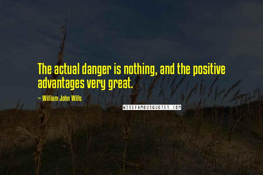 William John Wills Quotes: The actual danger is nothing, and the positive advantages very great.