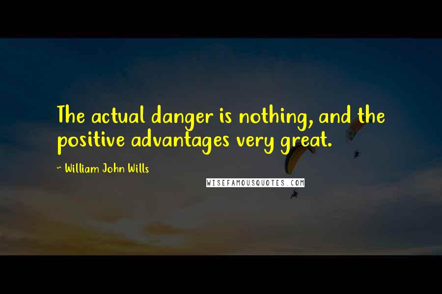 William John Wills Quotes: The actual danger is nothing, and the positive advantages very great.