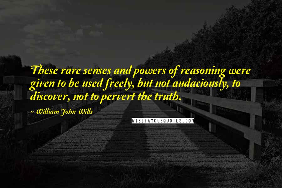 William John Wills Quotes: These rare senses and powers of reasoning were given to be used freely, but not audaciously, to discover, not to pervert the truth.