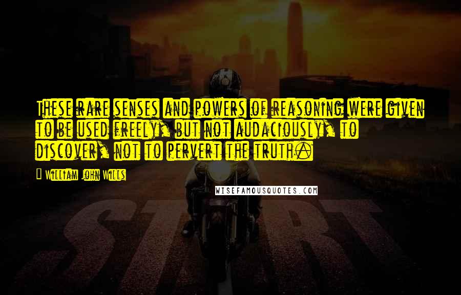 William John Wills Quotes: These rare senses and powers of reasoning were given to be used freely, but not audaciously, to discover, not to pervert the truth.