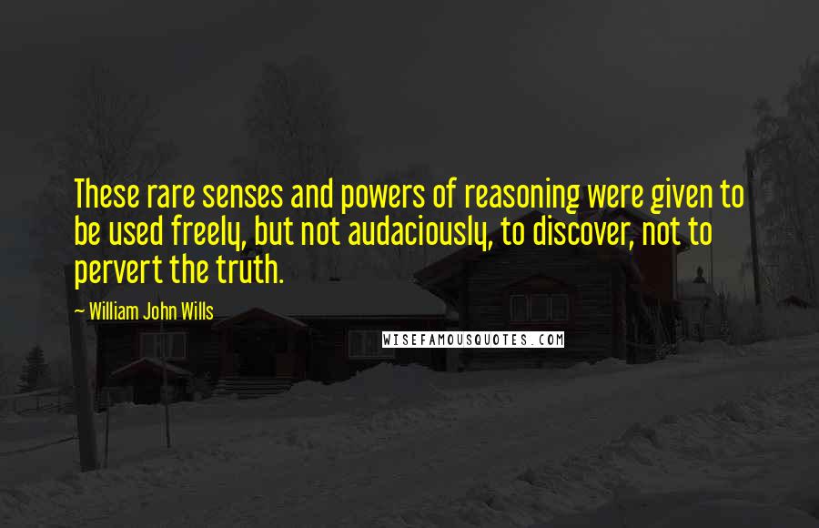 William John Wills Quotes: These rare senses and powers of reasoning were given to be used freely, but not audaciously, to discover, not to pervert the truth.