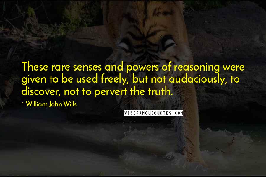 William John Wills Quotes: These rare senses and powers of reasoning were given to be used freely, but not audaciously, to discover, not to pervert the truth.