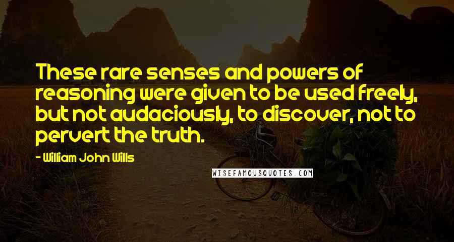 William John Wills Quotes: These rare senses and powers of reasoning were given to be used freely, but not audaciously, to discover, not to pervert the truth.