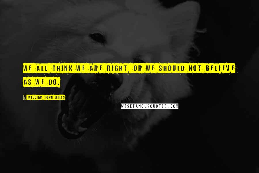 William John Wills Quotes: We all think we are right, or we should not believe as we do.