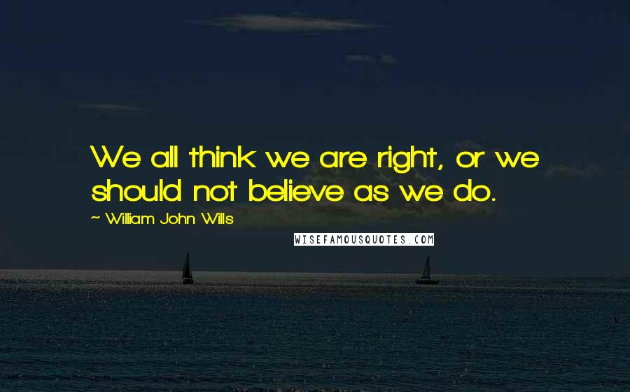 William John Wills Quotes: We all think we are right, or we should not believe as we do.