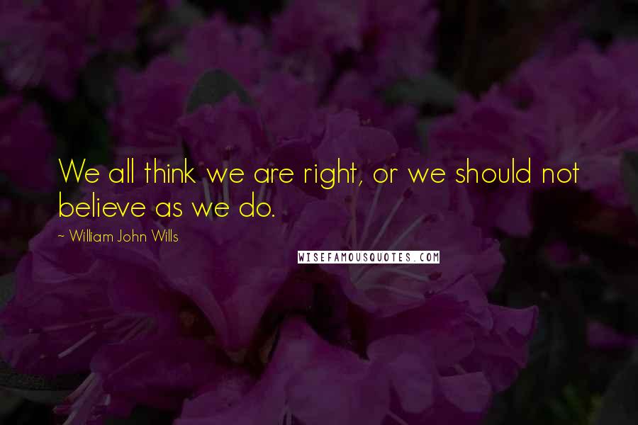 William John Wills Quotes: We all think we are right, or we should not believe as we do.