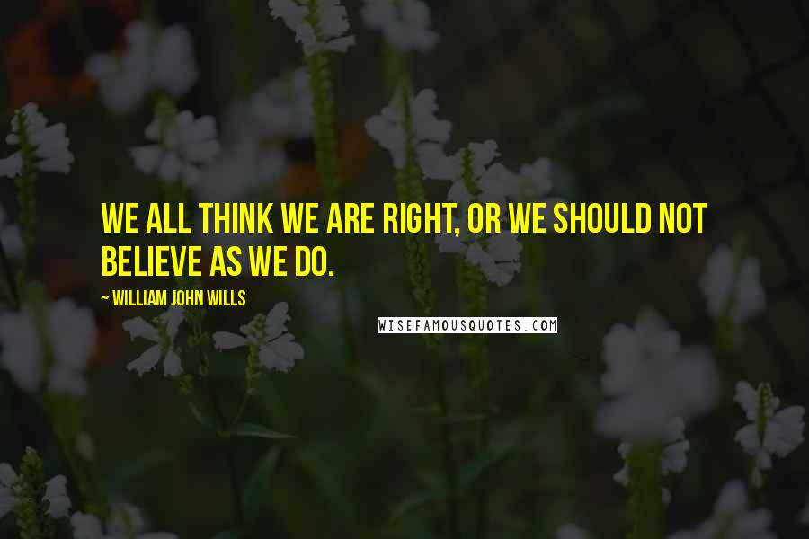 William John Wills Quotes: We all think we are right, or we should not believe as we do.