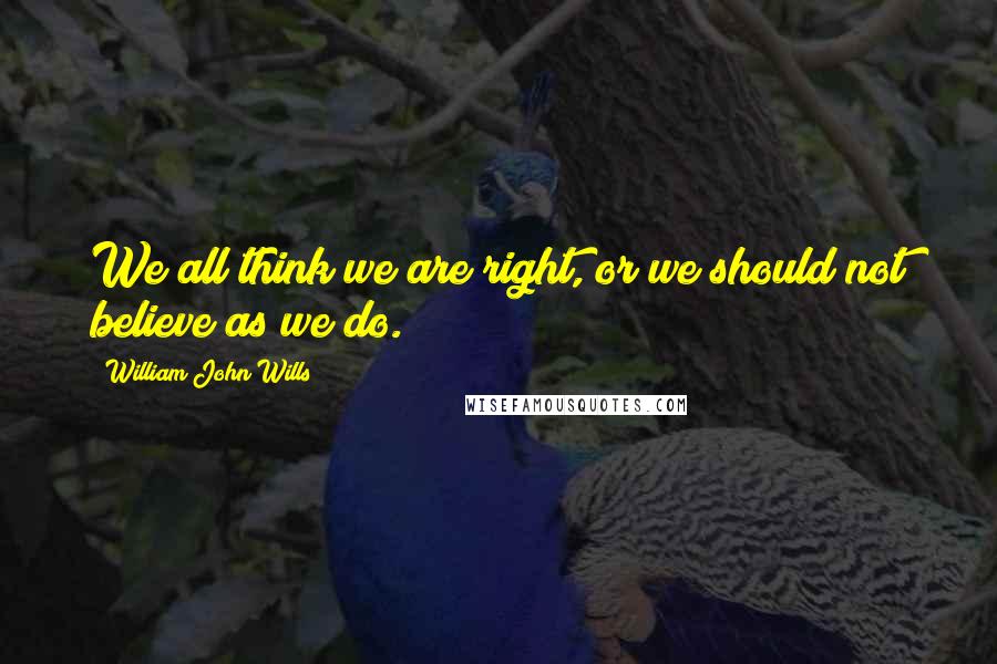 William John Wills Quotes: We all think we are right, or we should not believe as we do.