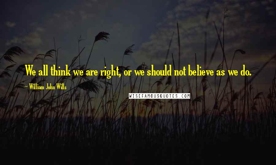 William John Wills Quotes: We all think we are right, or we should not believe as we do.