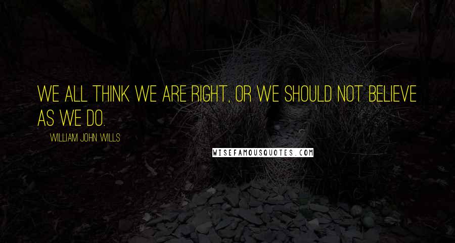 William John Wills Quotes: We all think we are right, or we should not believe as we do.
