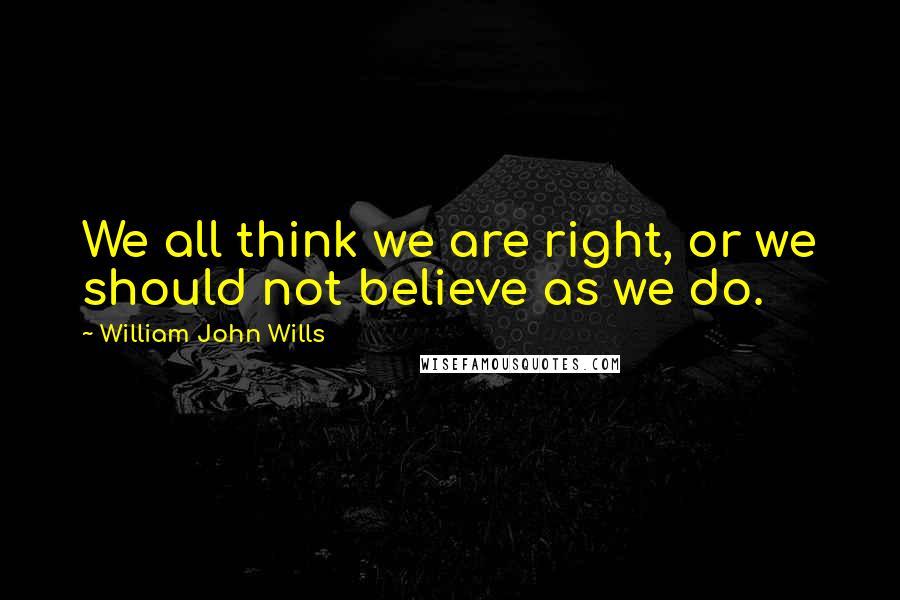 William John Wills Quotes: We all think we are right, or we should not believe as we do.