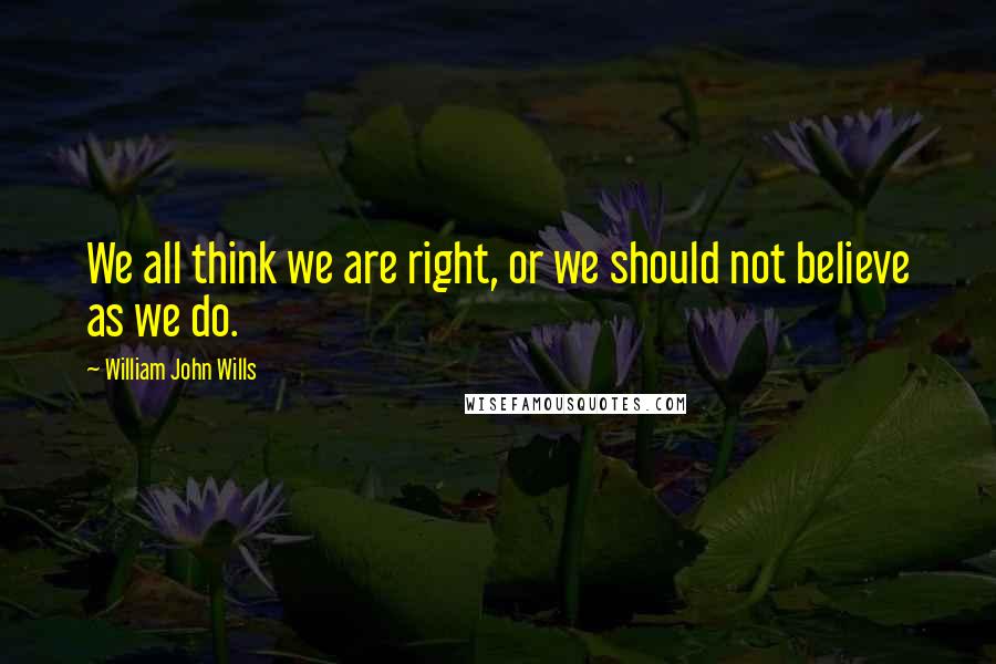 William John Wills Quotes: We all think we are right, or we should not believe as we do.