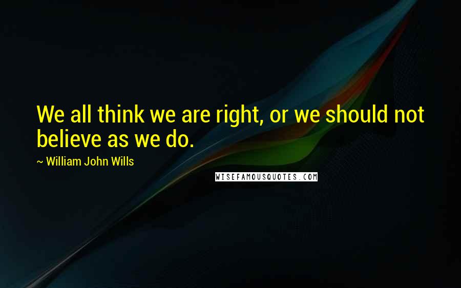 William John Wills Quotes: We all think we are right, or we should not believe as we do.