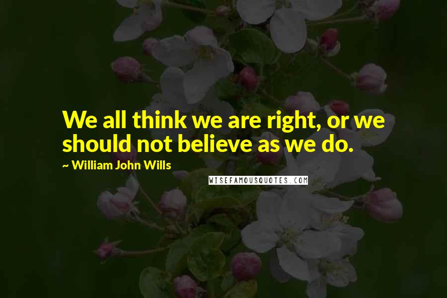 William John Wills Quotes: We all think we are right, or we should not believe as we do.