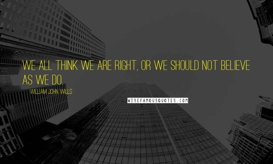 William John Wills Quotes: We all think we are right, or we should not believe as we do.