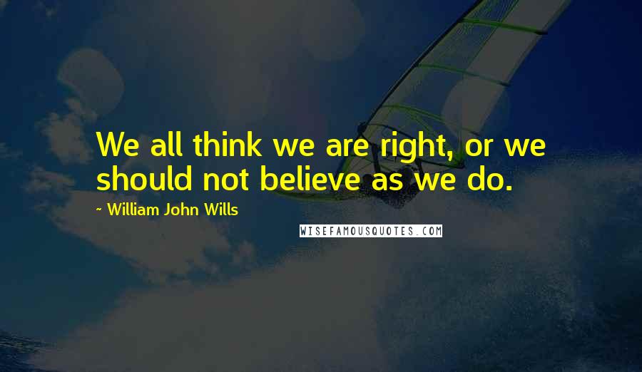 William John Wills Quotes: We all think we are right, or we should not believe as we do.