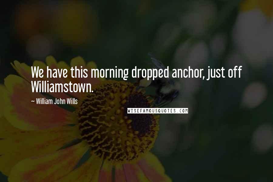 William John Wills Quotes: We have this morning dropped anchor, just off Williamstown.