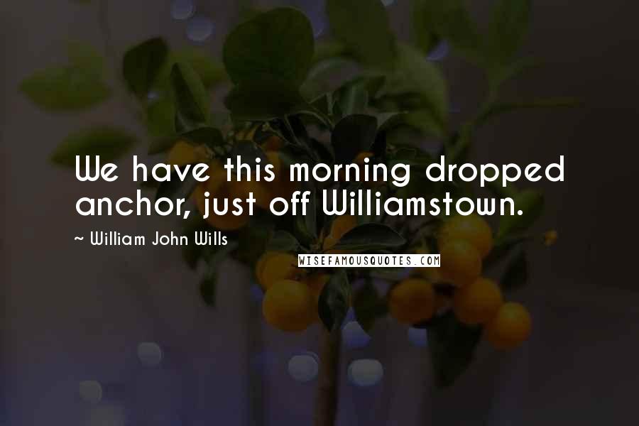 William John Wills Quotes: We have this morning dropped anchor, just off Williamstown.