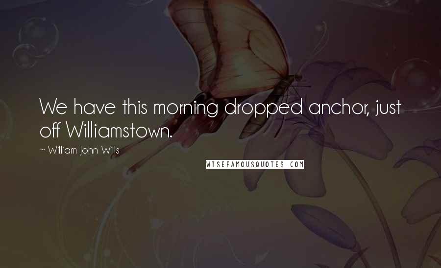 William John Wills Quotes: We have this morning dropped anchor, just off Williamstown.