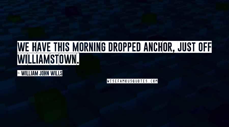 William John Wills Quotes: We have this morning dropped anchor, just off Williamstown.