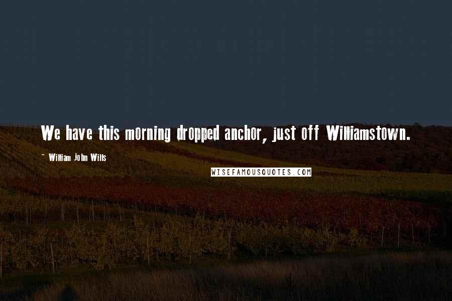 William John Wills Quotes: We have this morning dropped anchor, just off Williamstown.