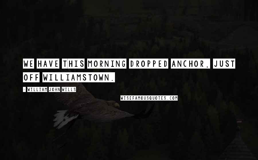 William John Wills Quotes: We have this morning dropped anchor, just off Williamstown.