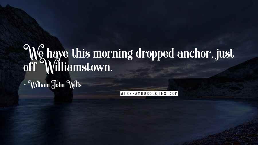 William John Wills Quotes: We have this morning dropped anchor, just off Williamstown.