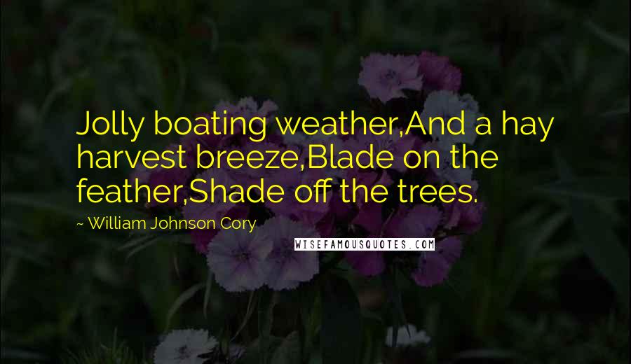 William Johnson Cory Quotes: Jolly boating weather,And a hay harvest breeze,Blade on the feather,Shade off the trees.