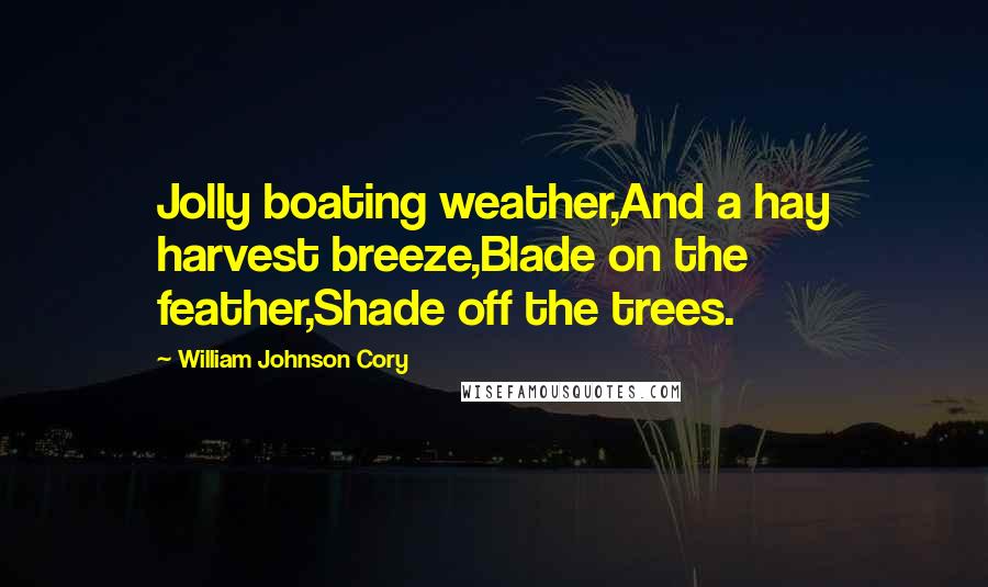 William Johnson Cory Quotes: Jolly boating weather,And a hay harvest breeze,Blade on the feather,Shade off the trees.